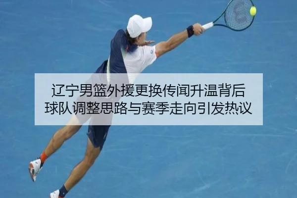 辽宁男篮外援更换传闻升温背后 球队调整思路与赛季走向引发热议