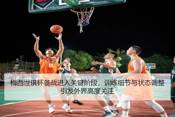梅西世俱杯备战进入关键阶段，训练细节与状态调整引发外界高度关注
