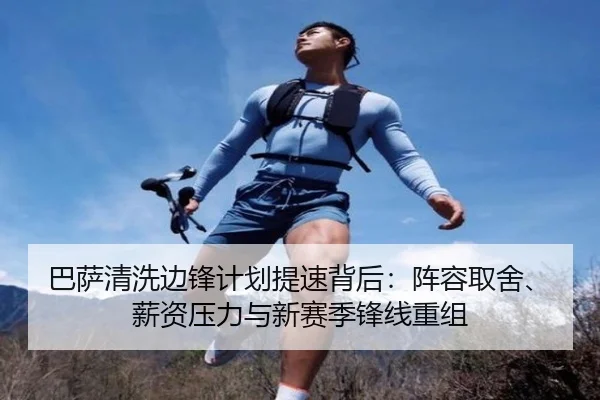 巴萨清洗边锋计划提速背后：阵容取舍、薪资压力与新赛季锋线重组